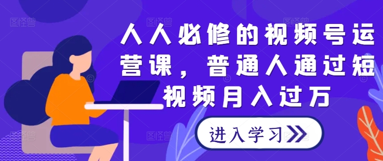 人人必修的视频号运营课，普通人通过短视频月入过万-一起网赚吧
