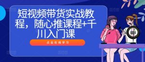 短视频带货实战教程,随心推课程+千川入门课-一起网赚吧