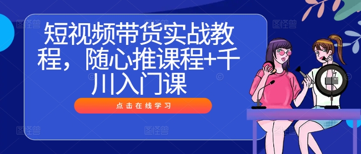 短视频带货实战教程，随心推课程+千川入门课-一起网赚吧
