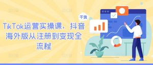 TikTok运营实操课,抖音海外版从注册到变现全流程-一起网赚吧