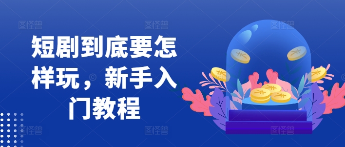 短剧到底要怎样玩，新手入门教程-一起网赚吧