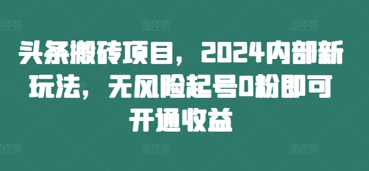 头条搬砖项目，2024内部新玩法，无风险起号0粉即可开通收益-一起网赚吧