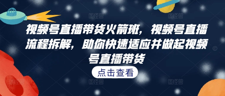 视频号直播带货火箭班，​视频号直播流程拆解，助你快速适应并做起视频号直播带货-一起网赚吧