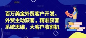 百万美金外贸客户开发,外贸主动获客,精准获客系统思维,大客户收割机-一起网赚吧