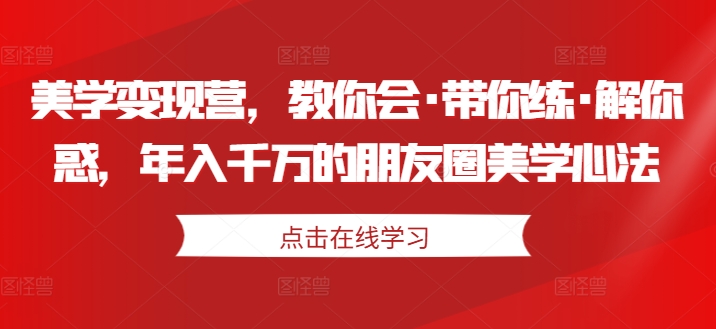美学变现营，教你会·带你练·解你惑，年入千万的朋友圈美学心法-一起网赚吧
