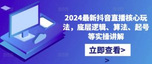 2024最新抖音直播核心玩法，底层逻辑、算法、起号等实操讲解-一起网赚吧