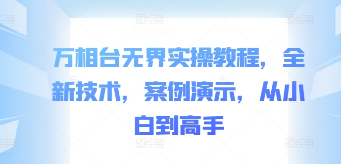 万相台无界实操教程，全新技术，案例演示，从小白到高手-一起网赚吧