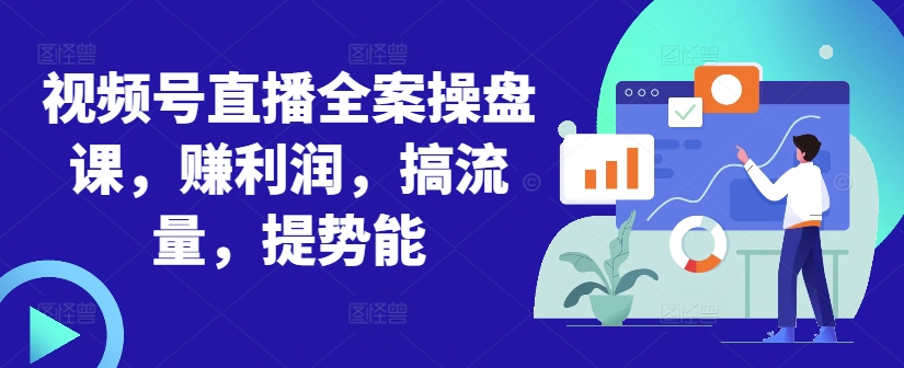 视频号直播全案操盘课，赚利润，搞流量，提势能-一起网赚吧
