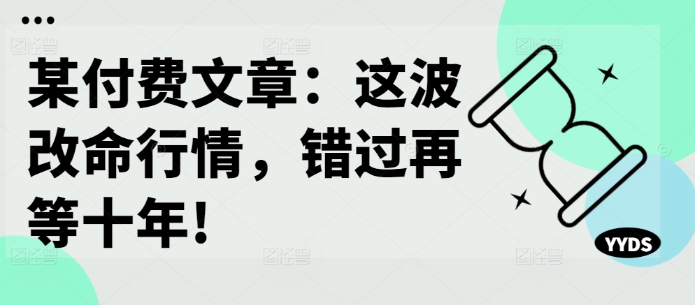 某付费文章：这波改命行情，错过再等十年!-一起网赚吧