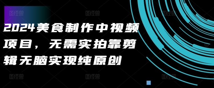 2024美食制作中视频项目，无需实拍靠剪辑无脑实现纯原创-一起网赚吧