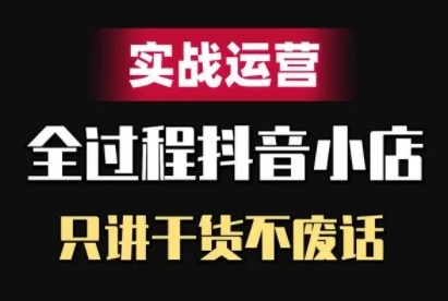 抖音小店精细化实战运营，只讲干货不废话-一起网赚吧