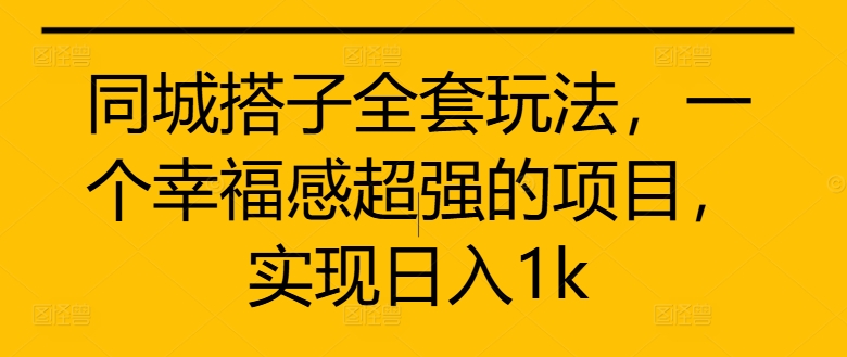 同城搭子全套玩法，一个幸福感超强的项目，实现日入1k【揭秘】-一起网赚吧