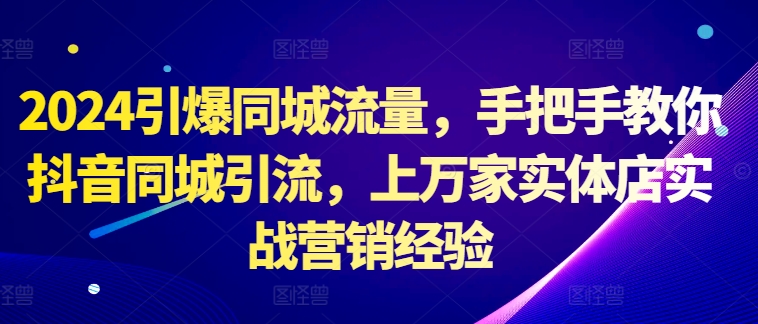 2024引爆同城流量，手把手教你抖音同城引流，上万家实体店实战营销经验-一起网赚吧