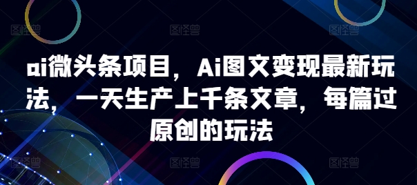 ai微头条项目，Ai图文变现最新玩法，一天生产上千条文章，每篇过原创的玩法-一起网赚吧