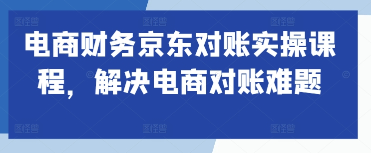 电商财务京东对账实操课程，解决电商对账难题-一起网赚吧