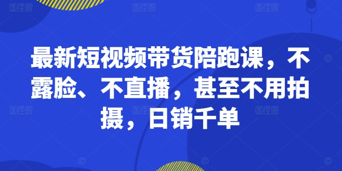 最新短视频带货陪跑课，不露脸、不直播，甚至不用拍摄，日销千单-一起网赚吧