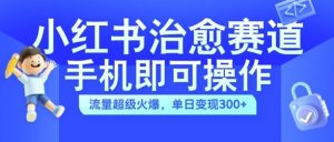 小红书治愈视频赛道,手机即可操作,流量超级火爆,单日变现300+【揭秘】-一起网赚吧