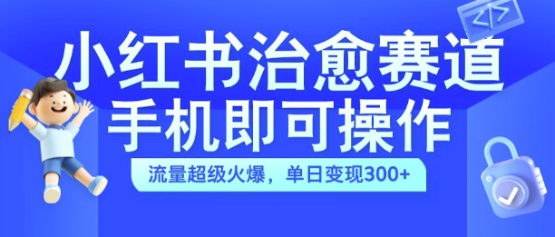 小红书治愈视频赛道，手机即可操作，流量超级火爆，单日变现300+【揭秘】-一起网赚吧