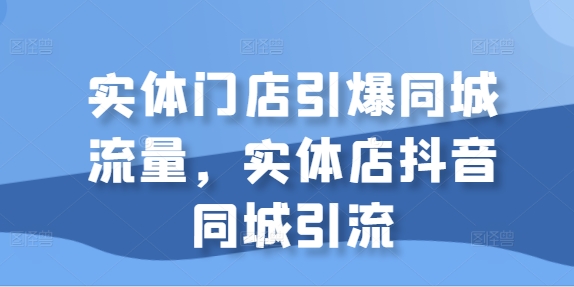 实体门店引爆同城流量，实体店抖音同城引流-一起网赚吧