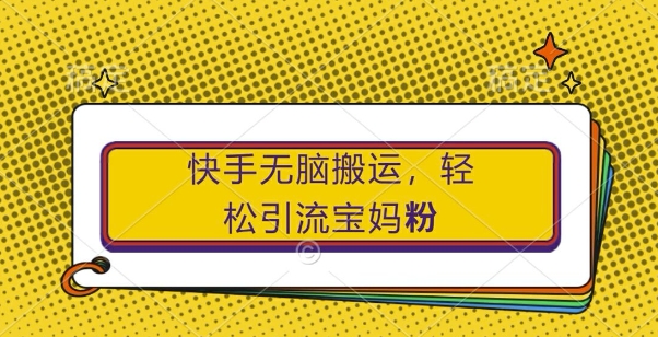 快手无脑搬运，轻松引流宝妈粉，纯小白轻松上手【揭秘】-一起网赚吧