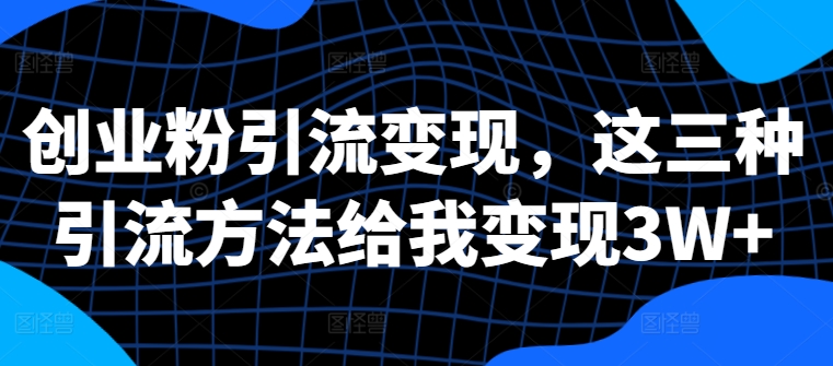 创业粉引流变现，这三种引流方法给我变现3W+【揭秘】-一起网赚吧