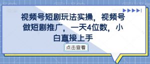 视频号短剧玩法实操,视频号做短剧推广,一天4位数,小白直接上手-一起网赚吧