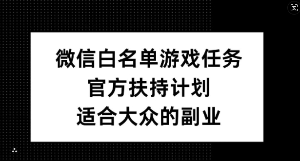 微信白名单游戏任务，官方扶持计划，适合大众的副业【揭秘】-一起网赚吧
