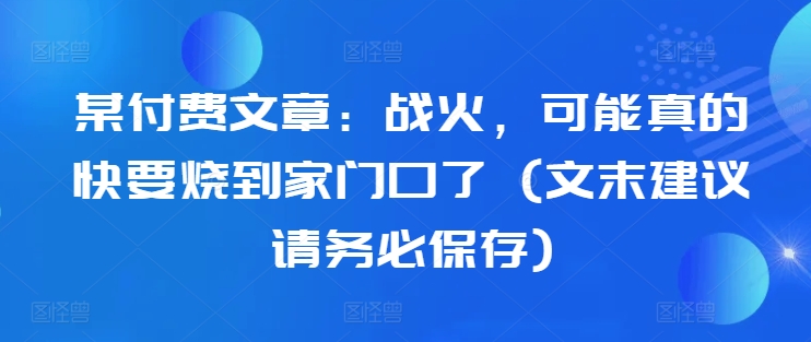 某付费文章：战火，可能真的快要烧到家门口了 (文末建议请务必保存)-一起网赚吧