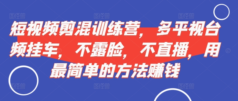 短视频‮剪混‬训练营，多平‮视台‬频挂车，不露脸，不直播，用最简单的方法赚钱-一起网赚吧