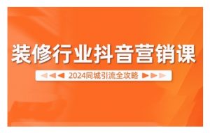 2024装修行业抖音营销课，同城引流全攻略-一起网赚吧