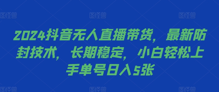 2024抖音无人直播带货，最新防封技术，长期稳定，小白轻松上手单号日入5张【揭秘】-一起网赚吧