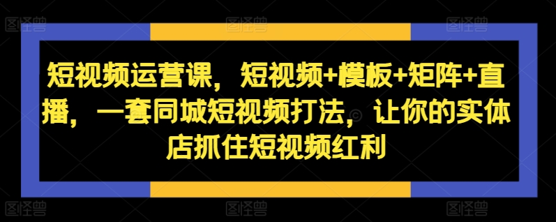 短视频运营课，短视频+模板+矩阵+直播，一套同城短视频打法，让你的实体店抓住短视频红利-一起网赚吧