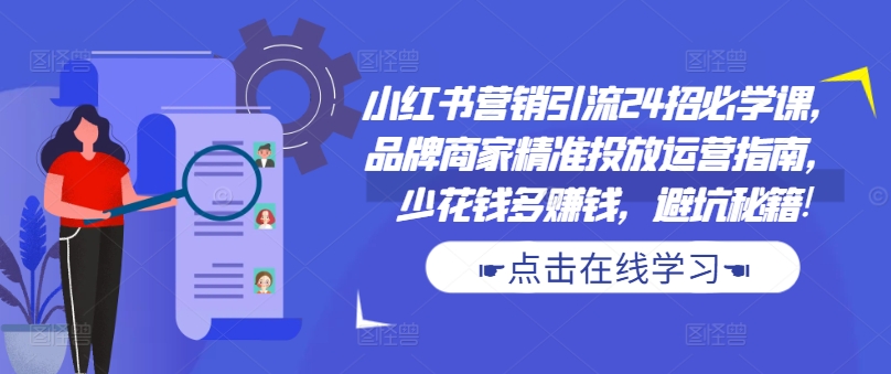 小红书营销引流24招必学课，品牌商家精准投放运营指南，少花钱多赚钱，避坑秘籍!-一起网赚吧