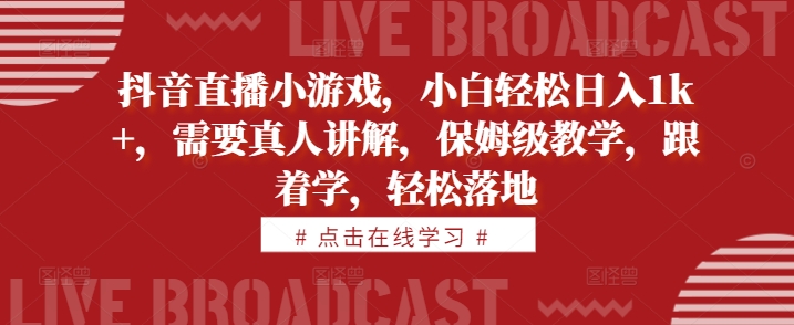 抖音直播小游戏，小白轻松日入1k+，需要真人讲解，保姆级教学，跟着学，轻松落地【揭秘】-一起网赚吧