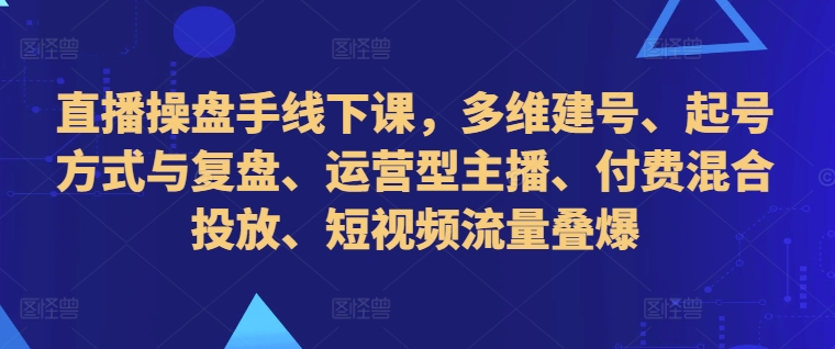 直播操盘手线下课，多维建号、起号方式与复盘、运营型主播、付费混合投放、短视频流量叠爆-一起网赚吧