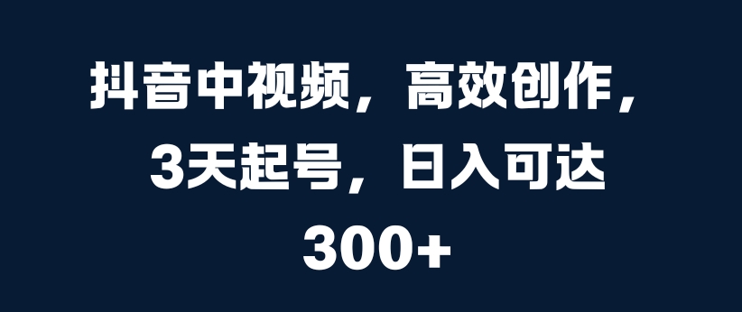 抖音中视频，高效创作，3天起号，日入可达3张【揭秘】-一起网赚吧