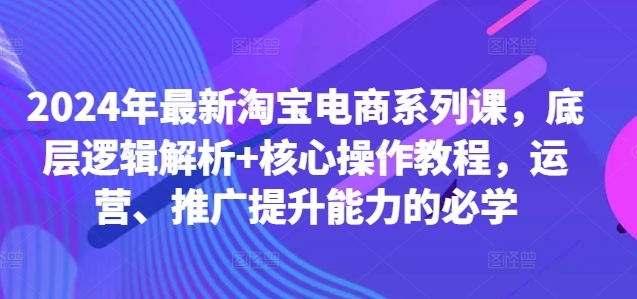 2024年最新淘宝电商系列课，底层逻辑解析+核心操作教程，运营、推广提升能力的必学-一起网赚吧