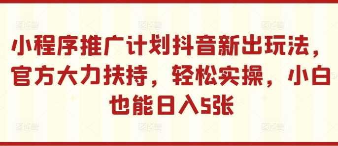 小程序推广计划抖音新出玩法，官方大力扶持，轻松实操，小白也能日入5张【揭秘】-一起网赚吧
