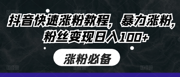 抖音快速涨粉教程，暴力涨粉，粉丝变现日入100+-一起网赚吧