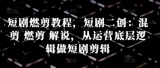 短剧燃剪教程，短剧二创：混剪 燃剪 解说，从运营底层逻辑做短剧剪辑-一起网赚吧