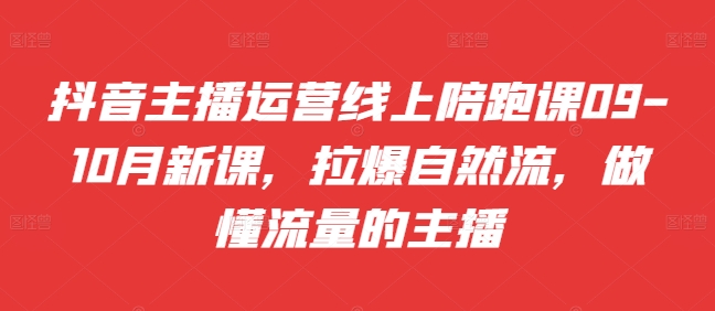 抖音主播运营线上陪跑课09-10月新课，拉爆自然流，做懂流量的主播-一起网赚吧
