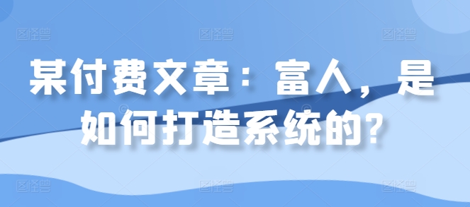 某付费文章：富人，是如何打造系统的?-一起网赚吧