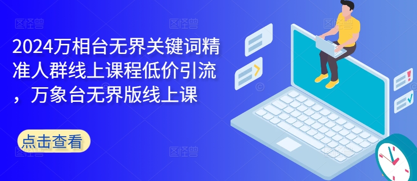 2024万相台无界关键词精准人群线上课程低价引流 ，万象台无界版线上课-一起网赚吧