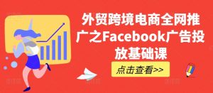 外贸跨境电商全网推广之Facebook广告投放基础课-一起网赚吧