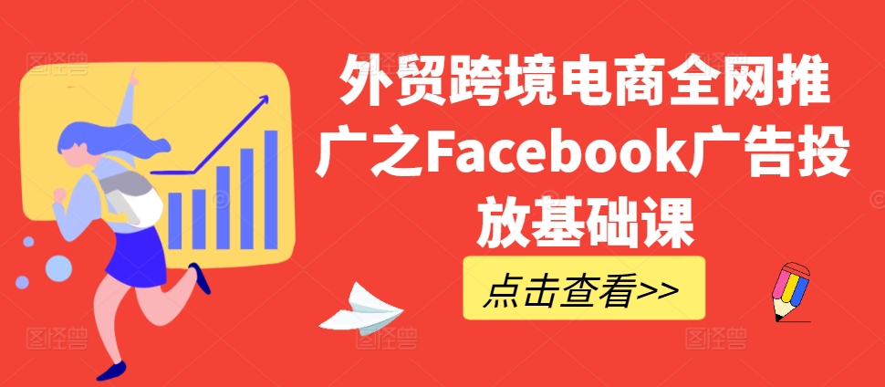 外贸跨境电商全网推广之Facebook广告投放基础课-一起网赚吧