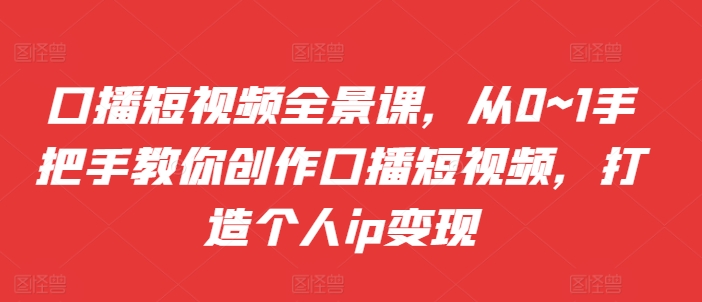 口播短视频全景课，​从0~1手把手教你创作口播短视频，打造个人ip变现-一起网赚吧