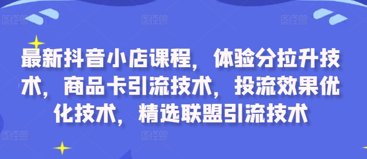 最新抖音小店课程，体验分拉升技术，商品卡引流技术，投流效果优化技术，精选联盟引流技术-一起网赚吧