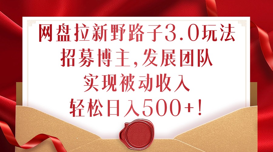网盘拉新野路子3.0玩法，招募博主，发展团队，实现被动收入，轻松日入500+【揭秘】-一起网赚吧