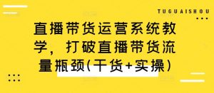 直播带货运营系统教学，打破直播带货流量瓶颈(干货+实操)-一起网赚吧