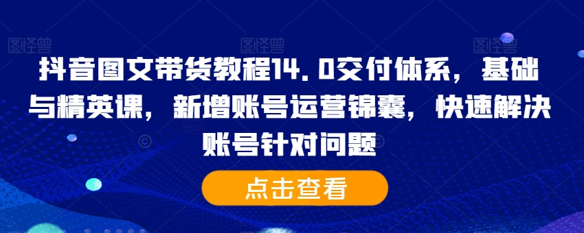 抖音图文带货教程14.0交付体系，基础与精英课，新增账号运营锦囊，快速解决账号针对问题-一起网赚吧